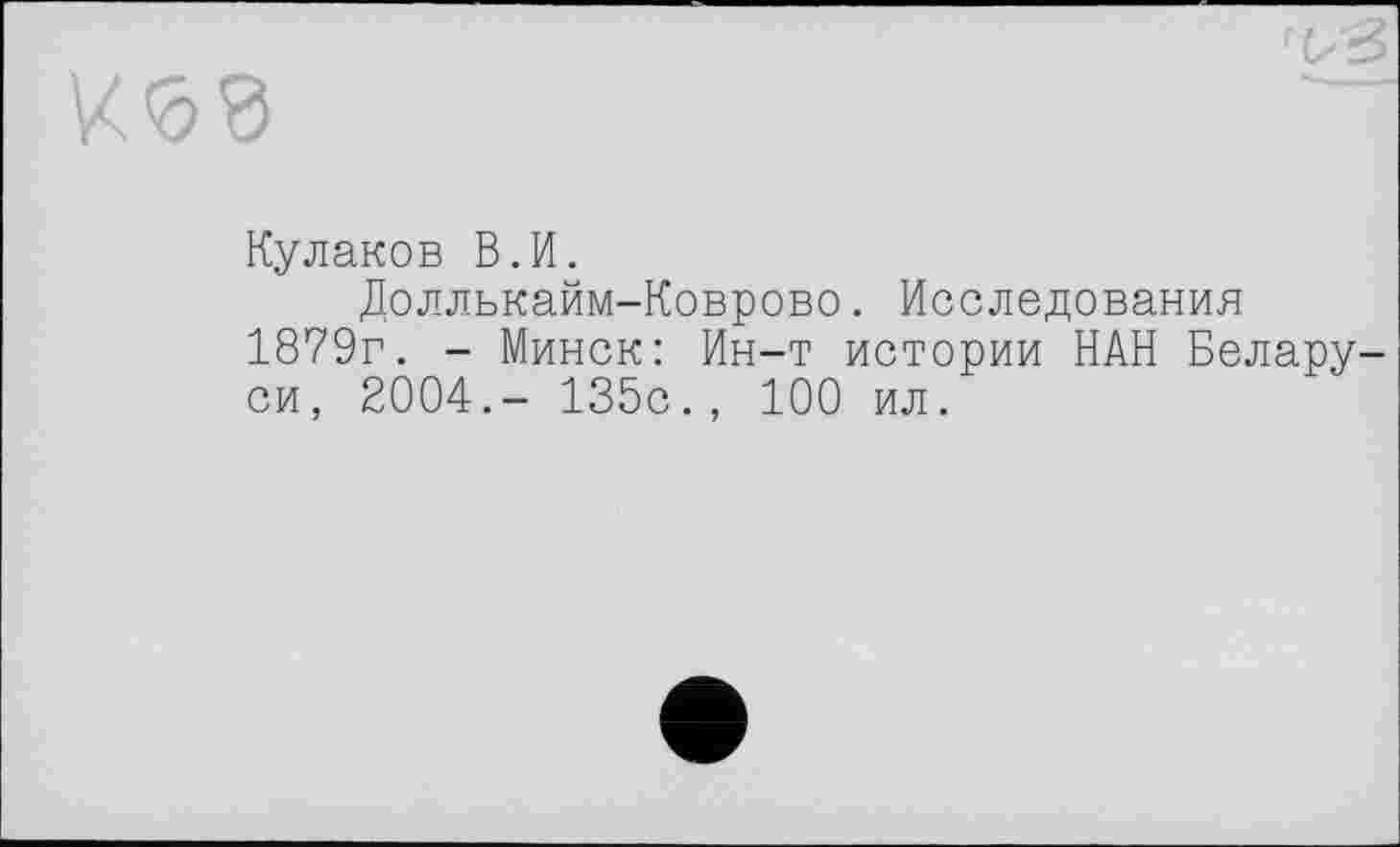 ﻿Кулаков В.И.
Доллькайм-Коврово. Исследования 1879г. - Минск: Ин-т истории НАН Белару си, 2004.- 135с., 100 ил.